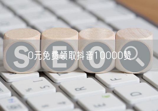 0元免费领取抖音10000赞