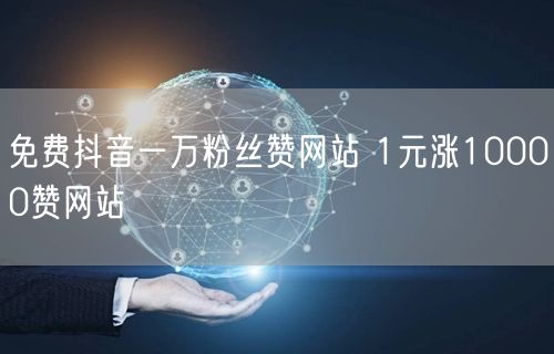 免费抖音一万粉丝赞网站 1元涨10000赞网站
