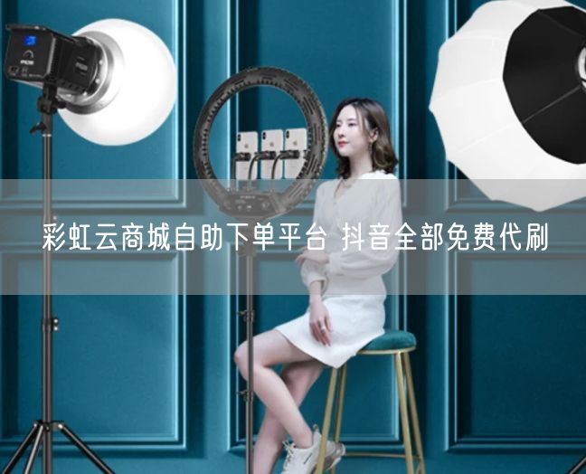彩虹云商城自助下单平台 抖音全部免费代刷