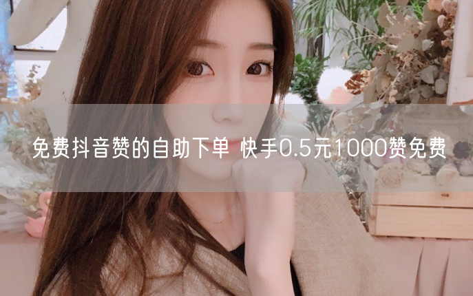 免费抖音赞的自助下单 快手0.5元1000赞免费