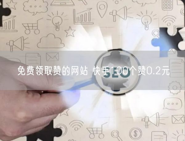 免费领取赞的网站 快手100个赞0.2元