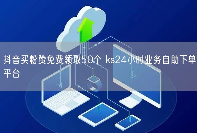 抖音买粉赞免费领取50个 ks24小时业务自助下单平台