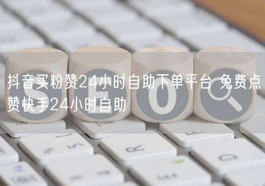 抖音买粉赞24小时自助下单平台 免费点赞快手24小时自助