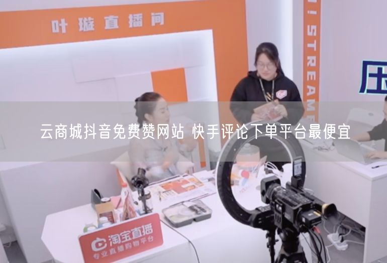 云商城抖音免费赞网站 快手评论下单平台最便宜