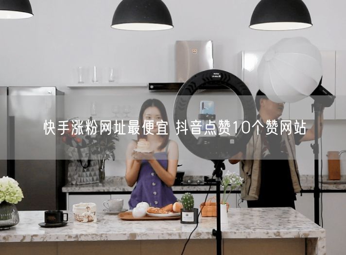 快手涨粉网址最便宜 抖音点赞10个赞网站