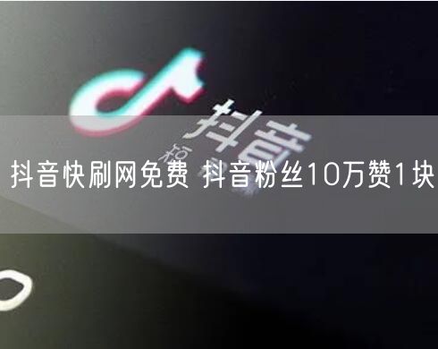 抖音快刷网免费 抖音粉丝10万赞1块