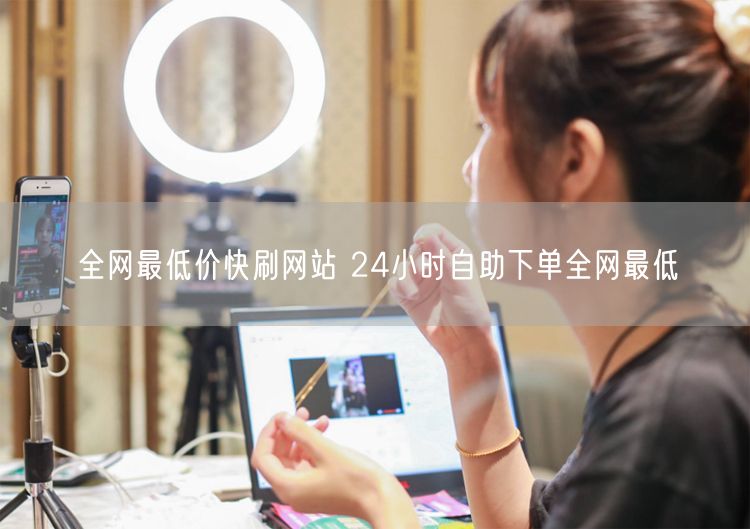 全网最低价快刷网站 24小时自助下单全网最低