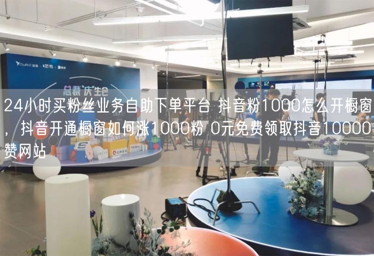 24小时买粉丝业务自助下单平台 抖音粉1000怎么开橱窗，抖音开通橱窗如何涨1000粉 0元免费领取抖音10000赞网站