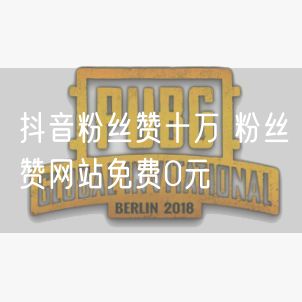 抖音粉丝赞十万 粉丝赞网站免费0元