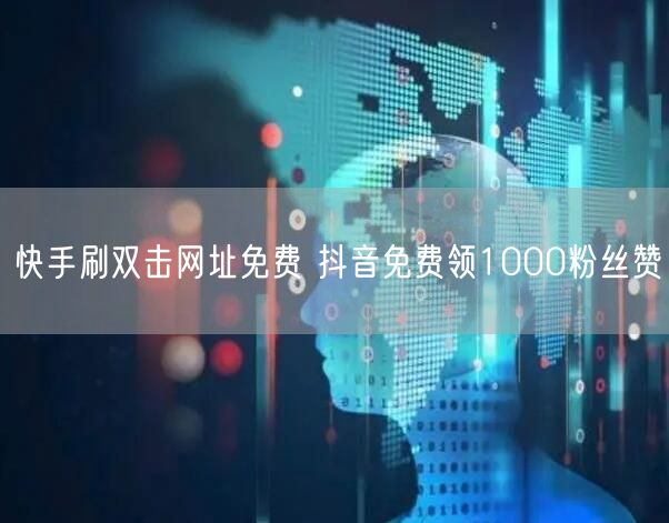 快手刷双击网址免费 抖音免费领1000粉丝赞