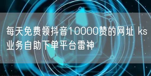 每天免费领抖音10000赞的网址 ks业务自助下单平台雷神