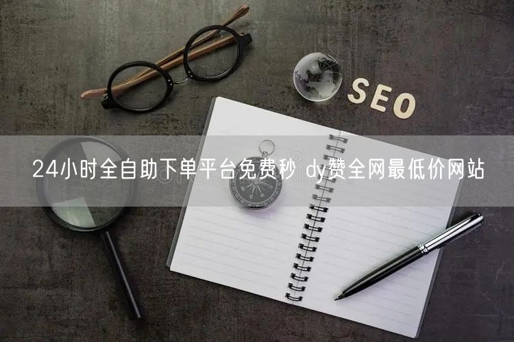 24小时全自助下单平台免费秒 dy赞全网最低价网站
