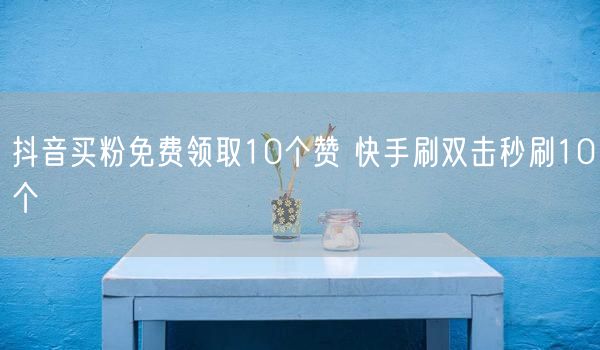抖音买粉免费领取10个赞 快手刷双击秒刷10个