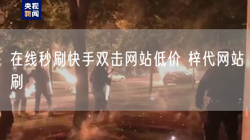 在线秒刷快手双击网站低价 梓代网站刷