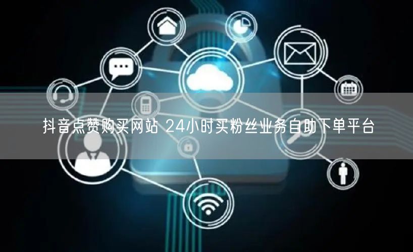抖音点赞购买网站 24小时买粉丝业务自助下单平台