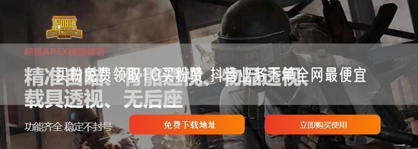 买粉免费领取10买粉赞 抖音业务下单全网最便宜