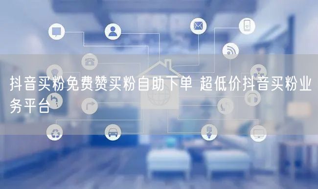 抖音买粉免费赞买粉自助下单 超低价抖音买粉业务平台