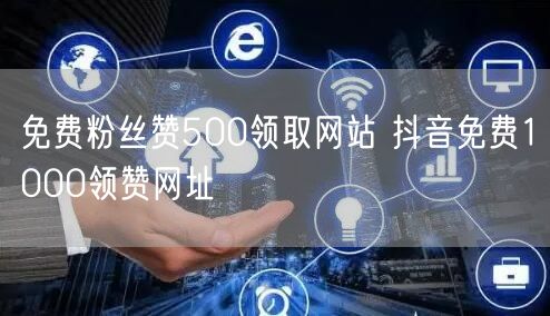 免费粉丝赞500领取网站 抖音免费1000领赞网址