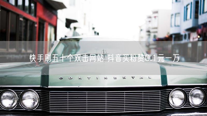 快手刷五十个双击网站 抖音买粉赞0.1元一万
