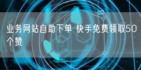 业务网站自助下单 快手免费领取50个赞