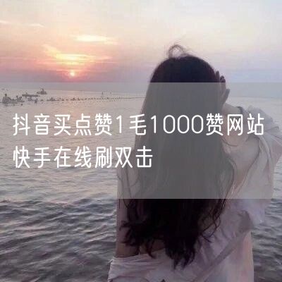 抖音买点赞1毛1000赞网站 快手在线刷双击