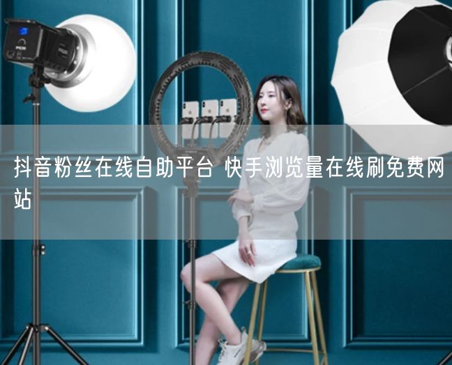 抖音粉丝在线自助平台 快手浏览量在线刷免费网站