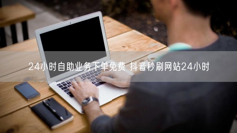 24小时自助业务下单免费 抖音秒刷网站24小时