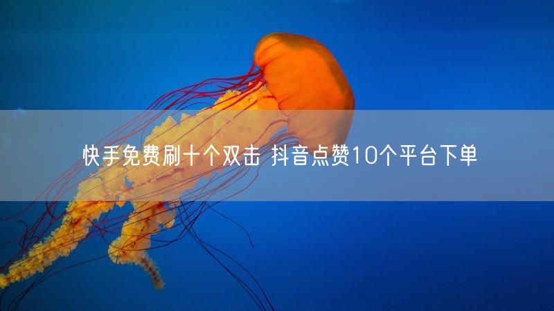快手免费刷十个双击 抖音点赞10个平台下单