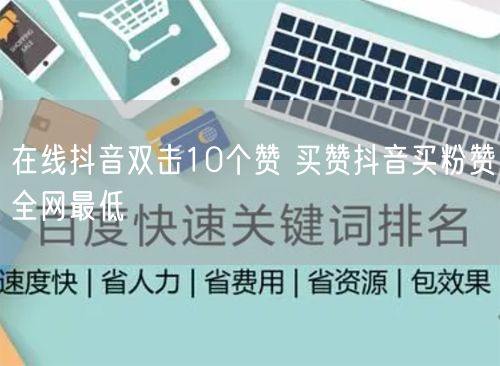 在线抖音双击10个赞 买赞抖音买粉赞全网最低