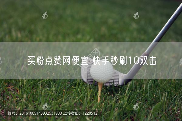买粉点赞网便宜 快手秒刷10双击
