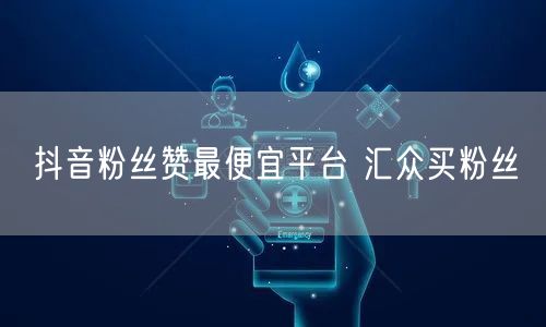 抖音粉丝赞最便宜平台 汇众买粉丝