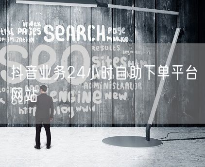 抖音业务24小时自助下单平台网站