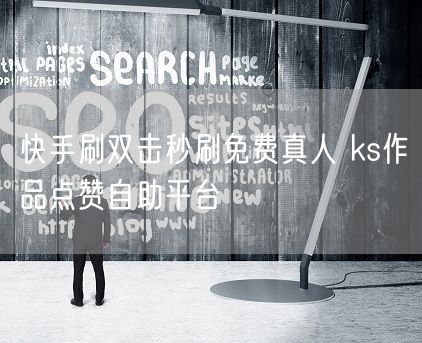 快手刷双击秒刷免费真人 ks作品点赞自助平台