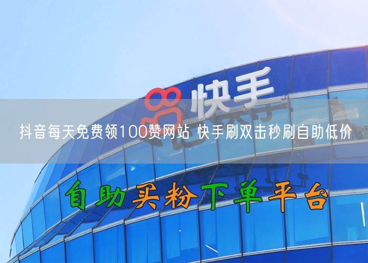 抖音每天免费领100赞网站 快手刷双击秒刷自助低价