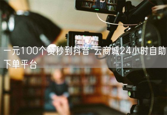 一元100个赞秒到抖音 云商城24小时自助下单平台