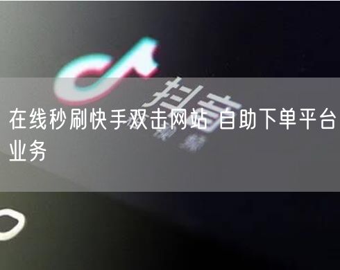 在线秒刷快手双击网站 自助下单平台业务