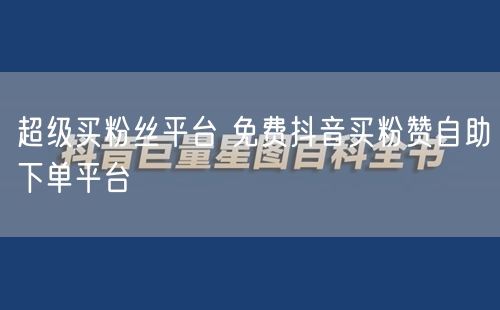 超级买粉丝平台 免费抖音买粉赞自助下单平台