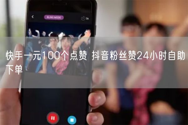 快手一元100个点赞 抖音粉丝赞24小时自助下单