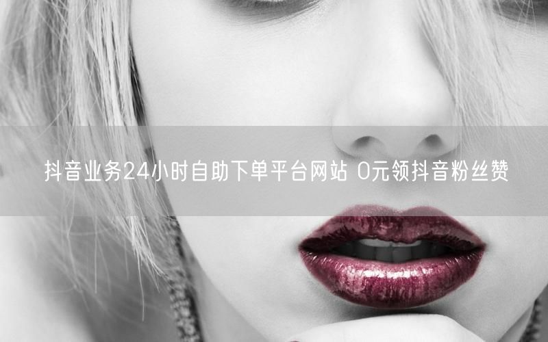 抖音业务24小时自助下单平台网站 0元领抖音粉丝赞