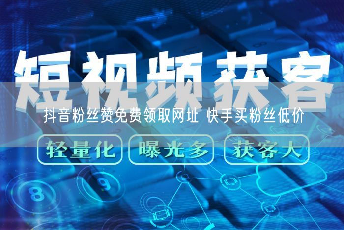 抖音粉丝赞免费领取网址 快手买粉丝低价