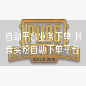 自助平台业务下单 抖音买粉自助下单平台