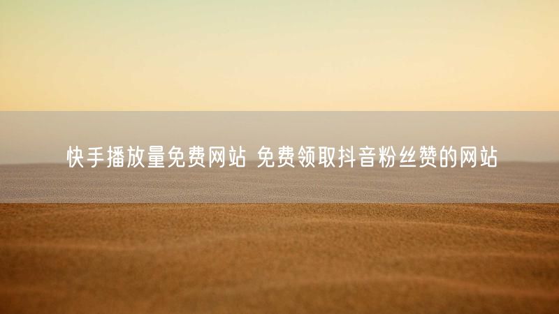 快手播放量免费网站 免费领取抖音粉丝赞的网站