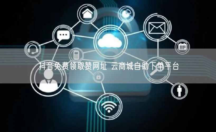 抖音免费领取赞网址 云商城自助下单平台