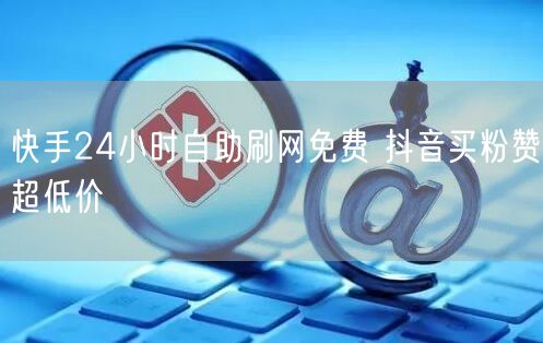 快手24小时自助刷网免费 抖音买粉赞超低价