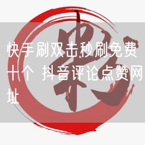 快手刷双击秒刷免费十个 抖音评论点赞网址