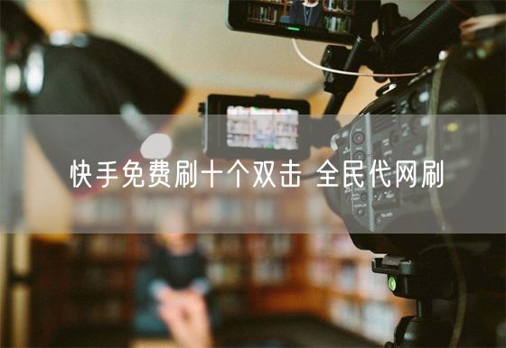 快手免费刷十个双击 全民代网刷