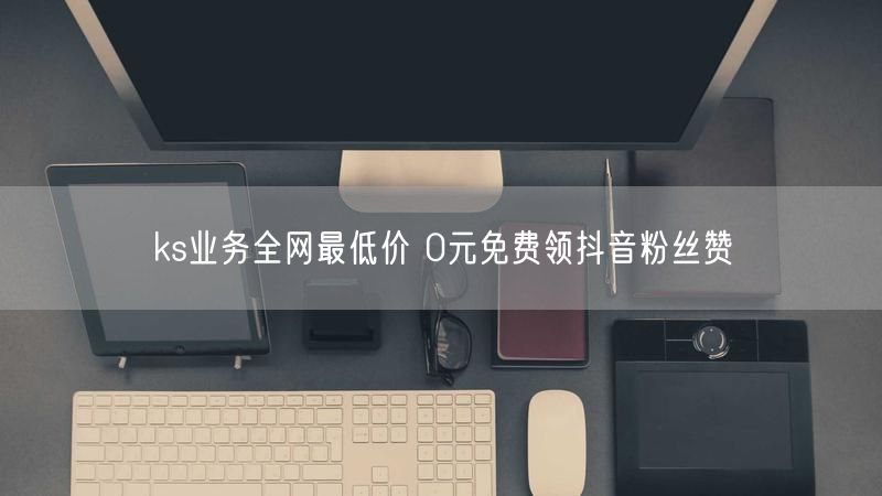 ks业务全网最低价 0元免费领抖音粉丝赞