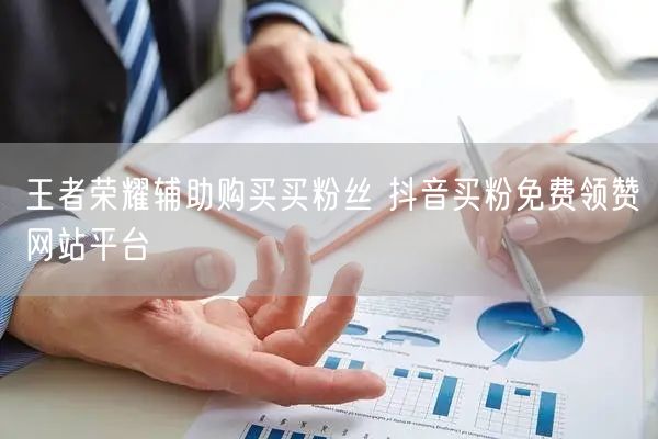 王者荣耀辅助购买买粉丝 抖音买粉免费领赞网站平台