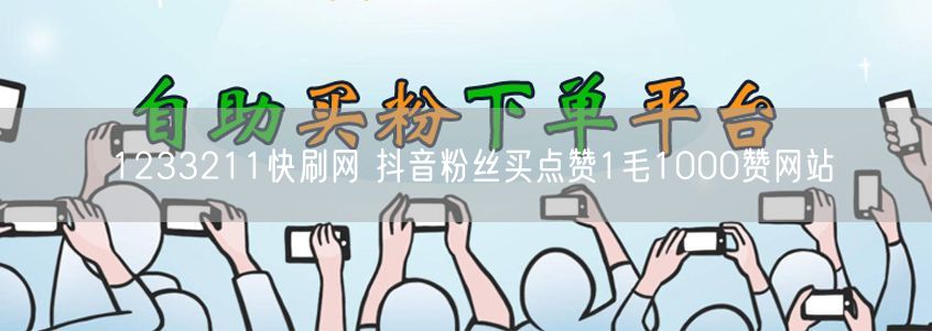 1233211快刷网 抖音粉丝买点赞1毛1000赞网站