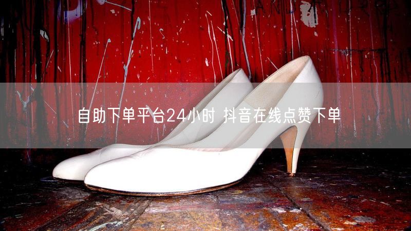自助下单平台24小时 抖音在线点赞下单